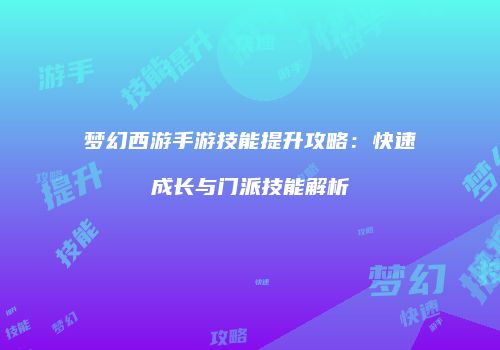 梦幻西游手游技能提升攻略：快速成长与门派技能解析
