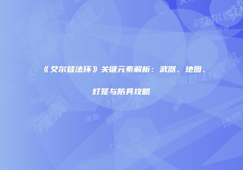 《艾尔登法环》关键元素解析：武器、地图、灯笼与防具攻略