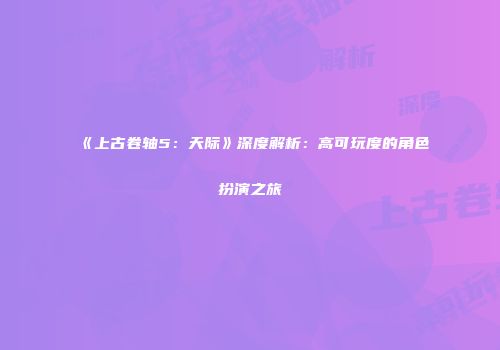 《上古卷轴5：天际》深度解析：高可玩度的角色扮演之旅