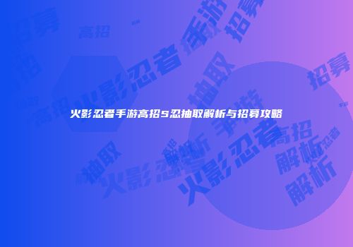 火影忍者手游高招S忍抽取解析与招募攻略