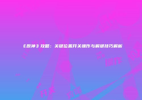 《原神》攻略：关键位置开关操作与解谜技巧解析