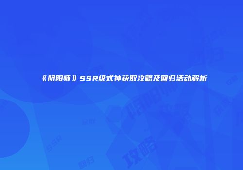 《阴阳师》SSR级式神获取攻略及回归活动解析