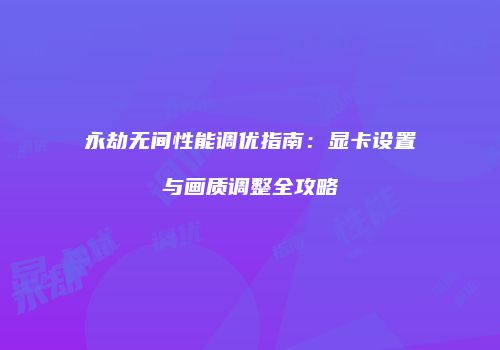 永劫无间性能调优指南：显卡设置与画质调整全攻略