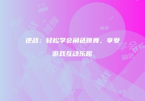 逆战：轻松学会角色跳舞，享受游戏互动乐趣