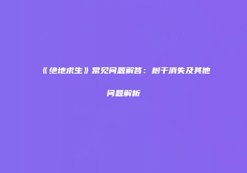 《绝地求生》常见问题解答：树干消失及其他问题解析