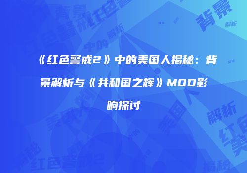 《红色警戒2》中的美国人揭秘：背景解析与《共和国之辉》MOD影响探讨