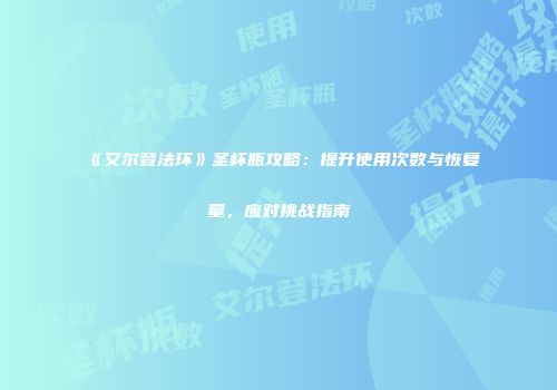 《艾尔登法环》圣杯瓶攻略：提升使用次数与恢复量，应对挑战指南