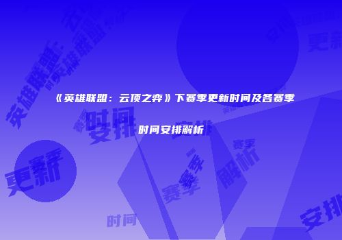 《英雄联盟：云顶之弈》下赛季更新时间及各赛季时间安排解析