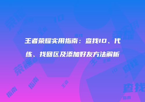 王者荣耀实用指南：查找ID、代练、找回区及添加好友方法解析