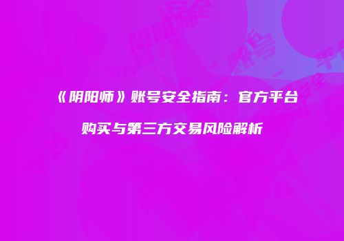 《阴阳师》账号安全指南：官方平台购买与第三方交易风险解析