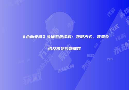 《永劫无间》头饰系统详解：获取方式、背景介绍及常见问题解答