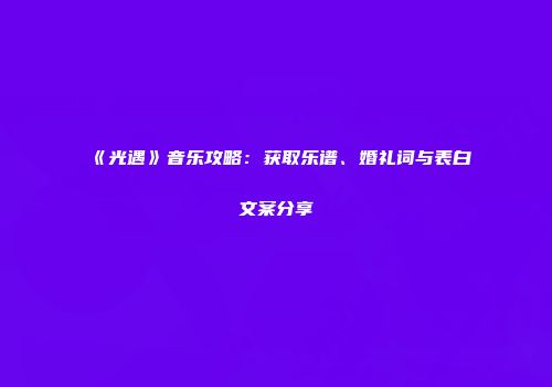 《光遇》音乐攻略：获取乐谱、婚礼词与表白文案分享