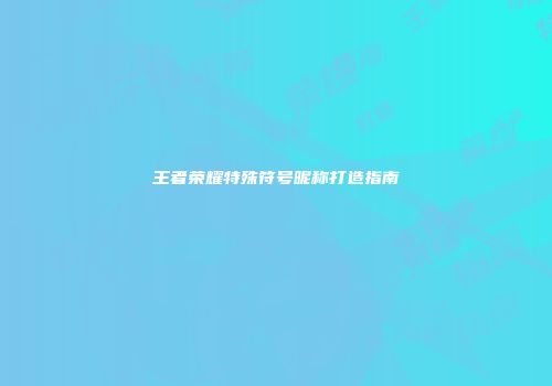 王者荣耀特殊符号昵称打造指南