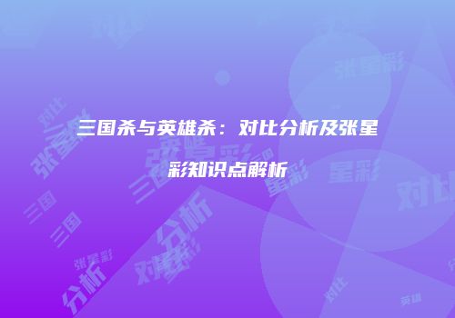 三国杀与英雄杀：对比分析及张星彩知识点解析