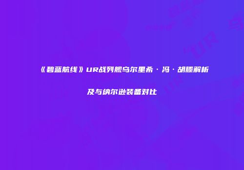 《碧蓝航线》UR战列舰乌尔里希·冯·胡滕解析及与纳尔逊装备对比