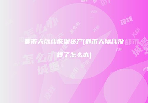 都市天际线城堡资产(都市天际线没钱了怎么办)