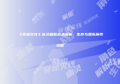 《穿越火线》幽灵角色战术解析：生存与团队协作攻略