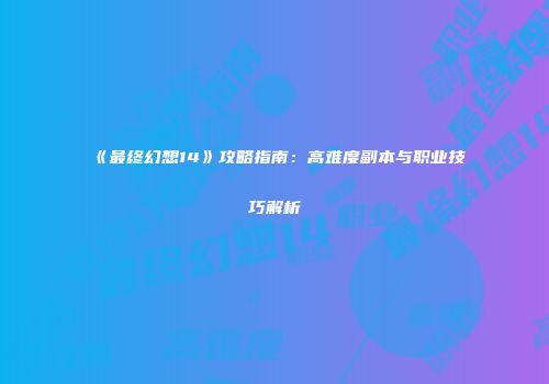《最终幻想14》攻略指南：高难度副本与职业技巧解析