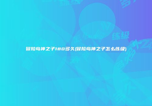 冒险岛神之子180多久(冒险岛神之子怎么练级)