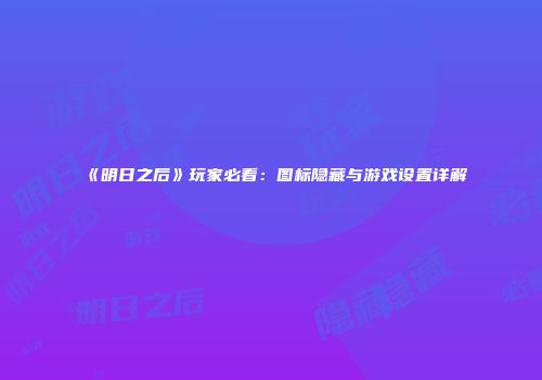 《明日之后》玩家必看：图标隐藏与游戏设置详解