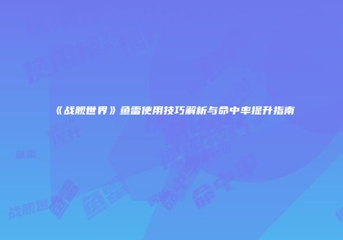 《战舰世界》鱼雷使用技巧解析与命中率提升指南