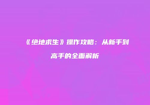 《绝地求生》操作攻略：从新手到高手的全面解析