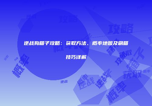 逆战狗箱子攻略：获取方法、概率地图及刷箱技巧详解