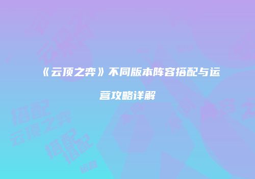 《云顶之弈》不同版本阵容搭配与运营攻略详解