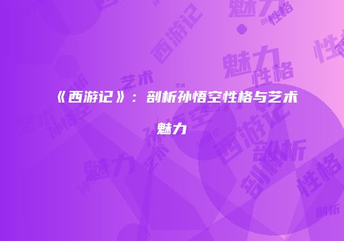 《西游记》：剖析孙悟空性格与艺术魅力