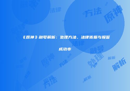 《原神》融号解析：处理方法、法律依据与报警成功率