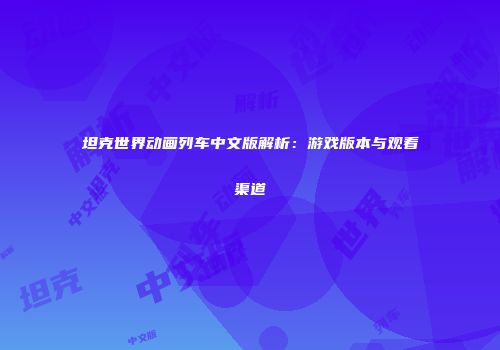 坦克世界动画列车中文版解析：游戏版本与观看渠道