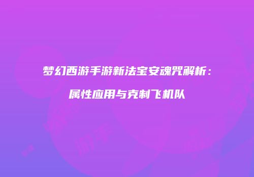 梦幻西游手游新法宝安魂咒解析：属性应用与克制飞机队