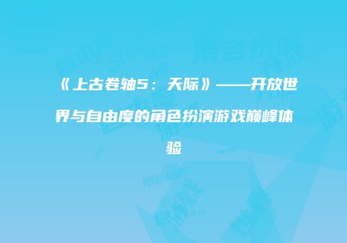 《上古卷轴5：天际》——开放世界与自由度的角色扮演游戏巅峰体验