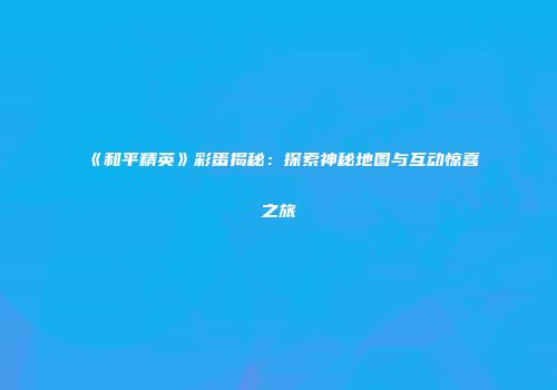 《和平精英》彩蛋揭秘：探索神秘地图与互动惊喜之旅