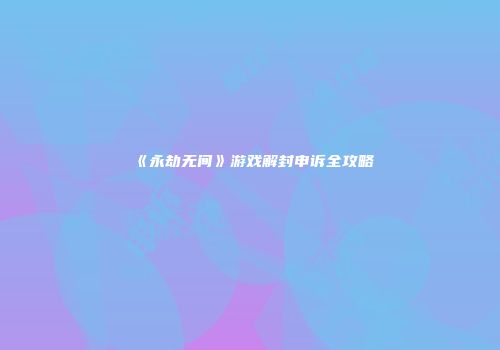 《永劫无间》游戏解封申诉全攻略