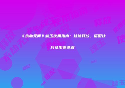 《永劫无间》魂玉使用指南：技能释放、搭配技巧及用途详解