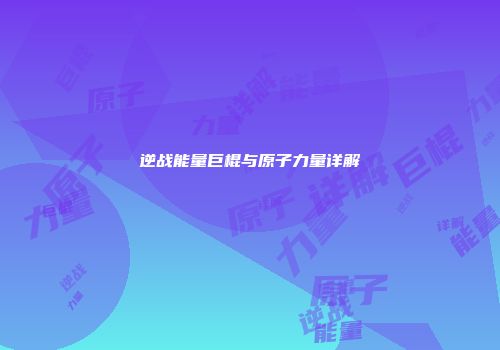 逆战能量巨棍与原子力量详解