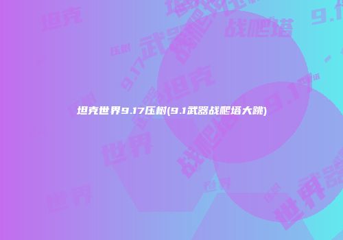 坦克世界9.17压树(9.1武器战爬塔大跳)