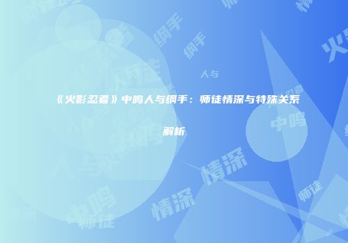 《火影忍者》中鸣人与纲手：师徒情深与特殊关系解析