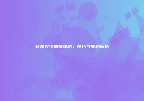 穿越火线单挑攻略：技巧与策略解析