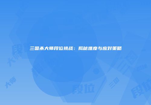 三国杀大师段位挑战：揭秘难度与应对策略