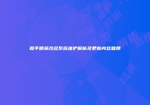 和平精英改名系统维护解析及更新内容回顾