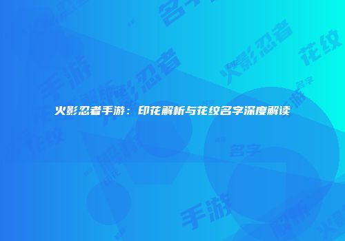 火影忍者手游：印花解析与花纹名字深度解读