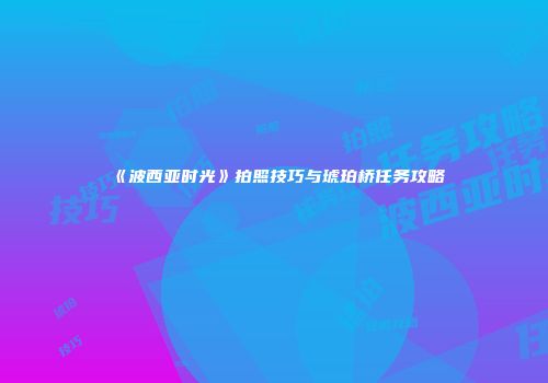 《波西亚时光》拍照技巧与琥珀桥任务攻略