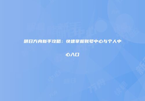 明日方舟新手攻略：快速掌握账号中心与个人中心入口