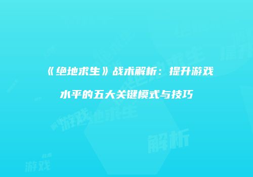 《绝地求生》战术解析：提升游戏水平的五大关键模式与技巧