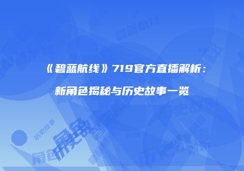 《碧蓝航线》719官方直播解析：新角色揭秘与历史故事一览