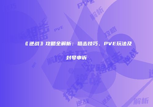 《逆战》攻略全解析：狙击技巧、PVE玩法及封号申诉