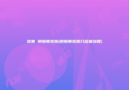 饿鬼 阴阳师觉醒(阴阳师觉醒几层最划算)