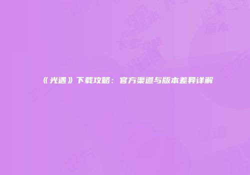 《光遇》下载攻略：官方渠道与版本差异详解